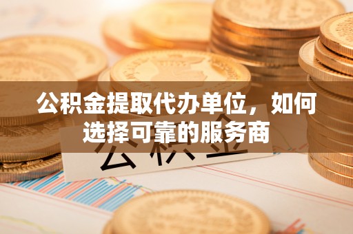 施秉公积金提取代办单位，如何选择可靠的服务商