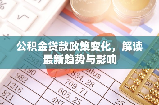 施秉公积金贷款政策变化，解读最新趋势与影响