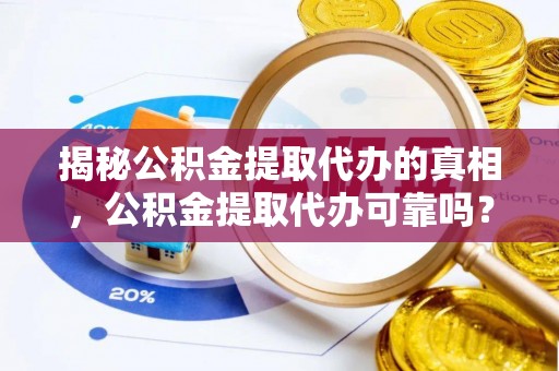 施秉揭秘公积金提取代办的真相，公积金提取代办可靠吗？
