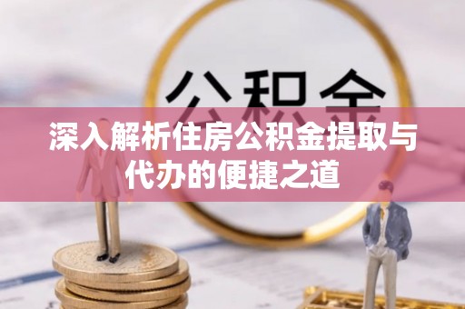 施秉深入解析住房公积金提取与代办的便捷之道