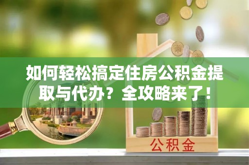 施秉如何轻松搞定住房公积金提取与代办？全攻略来了！