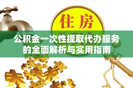 施秉公积金一次性提取代办服务的全面解析与实用指南