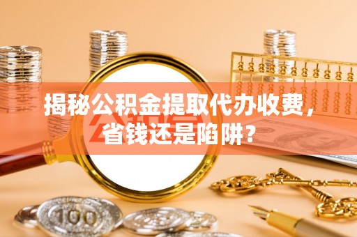 施秉揭秘公积金提取代办收费，省钱还是陷阱？