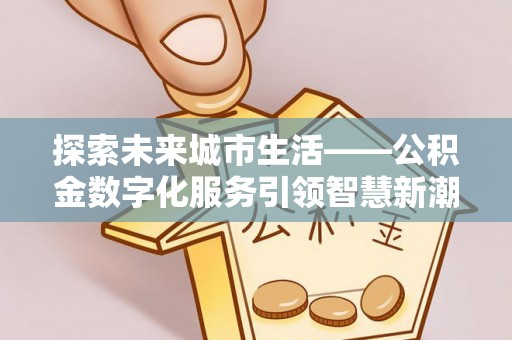 施秉探索未来城市生活——公积金数字化服务引领智慧新潮流