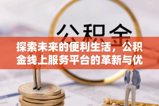 施秉探索未来的便利生活，公积金线上服务平台的革新与优势