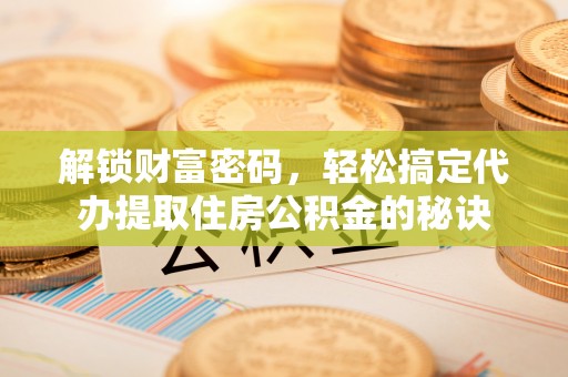 施秉解锁财富密码，轻松搞定代办提取住房公积金的秘诀