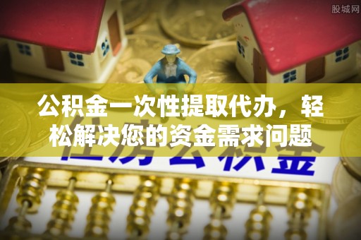 施秉公积金一次性提取代办，轻松解决您的资金需求问题