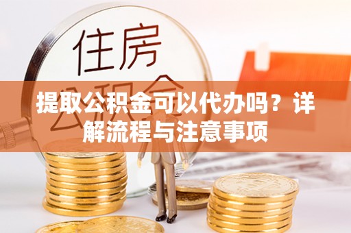 施秉提取公积金可以代办吗？详解流程与注意事项