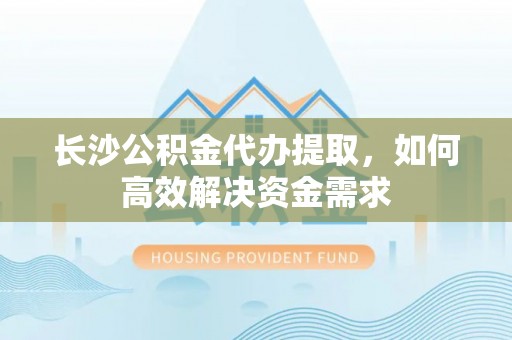 施秉长沙公积金代办提取，如何高效解决资金需求