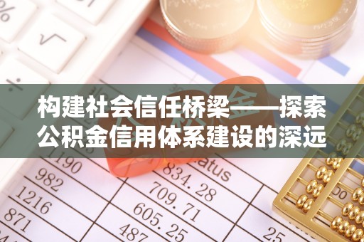 施秉构建社会信任桥梁——探索公积金信用体系建设的深远意义