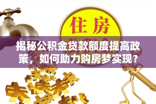 施秉揭秘公积金贷款额度提高政策，如何助力购房梦实现？