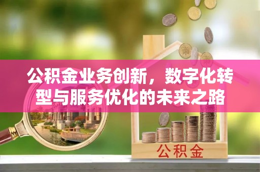 施秉公积金业务创新，数字化转型与服务优化的未来之路