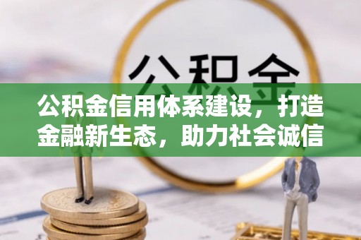 施秉公积金信用体系建设，打造金融新生态，助力社会诚信发展