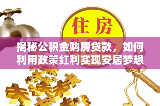 施秉揭秘公积金购房贷款，如何利用政策红利实现安居梦想