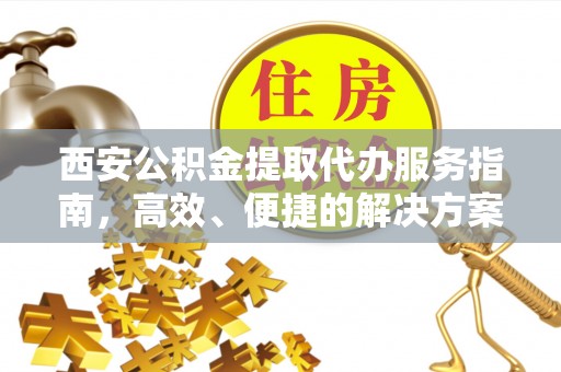 施秉西安公积金提取代办服务指南，高效、便捷的解决方案