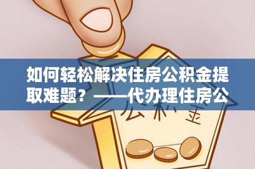 施秉如何轻松解决住房公积金提取难题？——代办理住房公积金提取服务解析