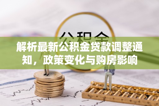 施秉解析最新公积金贷款调整通知，政策变化与购房影响