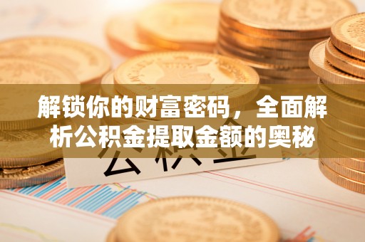 施秉解锁你的财富密码，全面解析公积金提取金额的奥秘