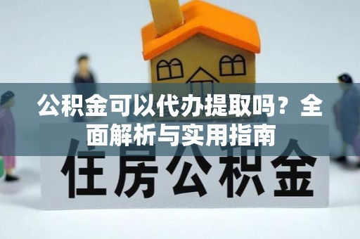 施秉公积金可以代办提取吗？全面解析与实用指南