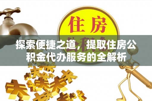 施秉探索便捷之道，提取住房公积金代办服务的全解析