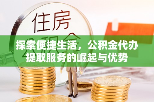 施秉探索便捷生活，公积金代办提取服务的崛起与优势
