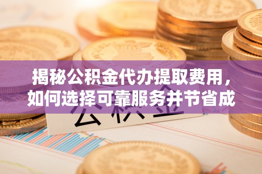 施秉揭秘公积金代办提取费用，如何选择可靠服务并节省成本