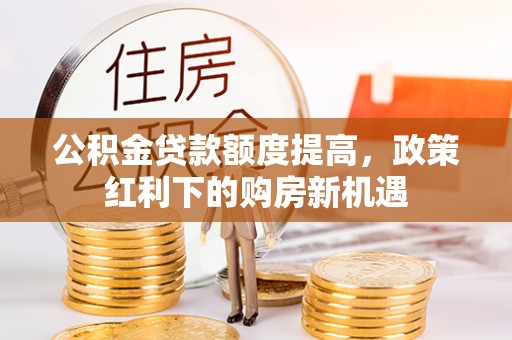 施秉公积金贷款额度提高，政策红利下的购房新机遇