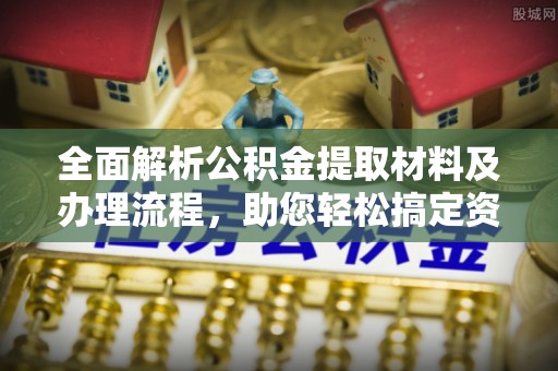 施秉全面解析公积金提取材料及办理流程，助您轻松搞定资金提取
