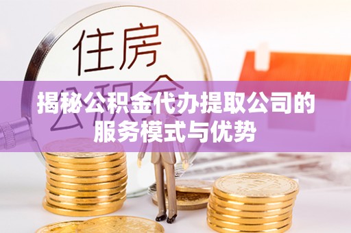 施秉揭秘公积金代办提取公司的服务模式与优势