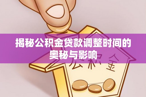 施秉揭秘公积金贷款调整时间的奥秘与影响