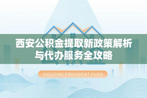 施秉西安公积金提取新政策解析与代办服务全攻略