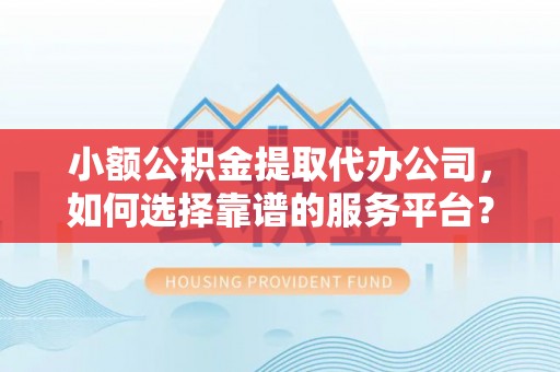 施秉小额公积金提取代办公司，如何选择靠谱的服务平台？