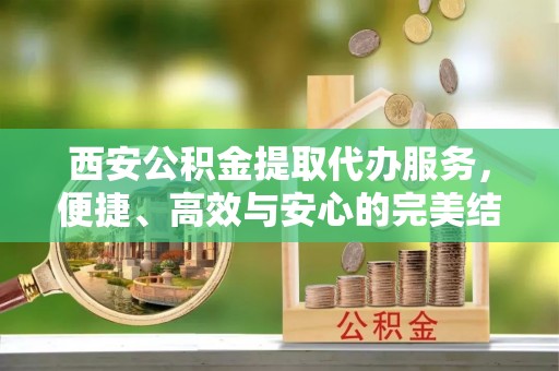 施秉西安公积金提取代办服务，便捷、高效与安心的完美结合