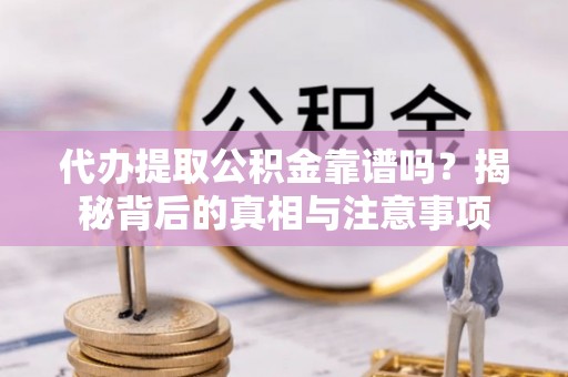 施秉代办提取公积金靠谱吗？揭秘背后的真相与注意事项