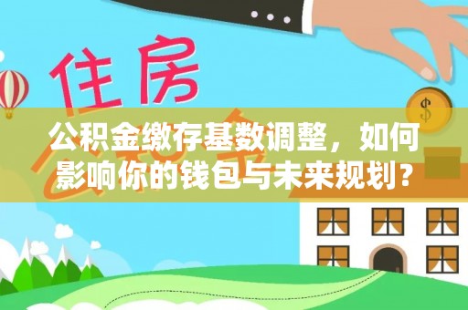 施秉公积金缴存基数调整，如何影响你的钱包与未来规划？