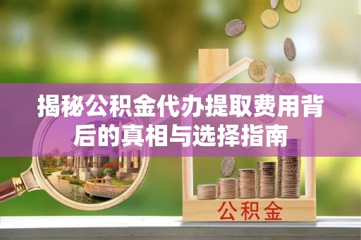 施秉揭秘公积金代办提取费用背后的真相与选择指南