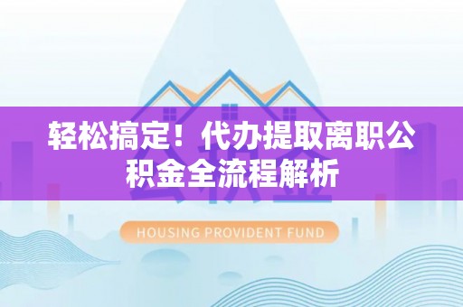 施秉轻松搞定！代办提取离职公积金全流程解析