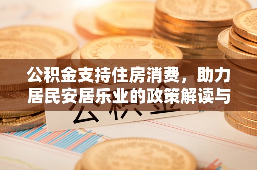 施秉公积金支持住房消费，助力居民安居乐业的政策解读与展望