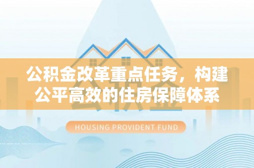 施秉公积金改革重点任务，构建公平高效的住房保障体系