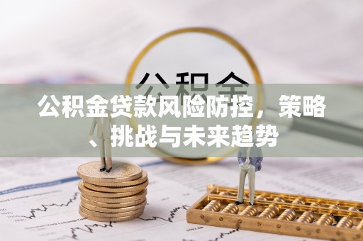 施秉公积金贷款风险防控，策略、挑战与未来趋势