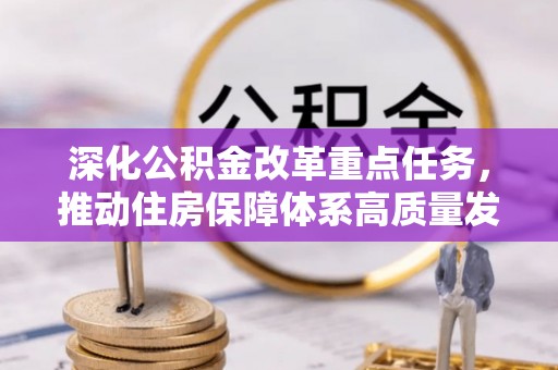 施秉深化公积金改革重点任务，推动住房保障体系高质量发展