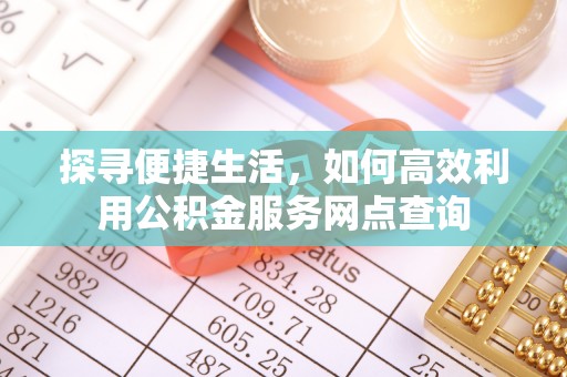 施秉探寻便捷生活，如何高效利用公积金服务网点查询