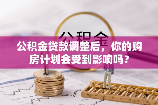 施秉公积金贷款调整后，你的购房计划会受到影响吗？