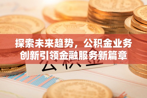 施秉探索未来趋势，公积金业务创新引领金融服务新篇章