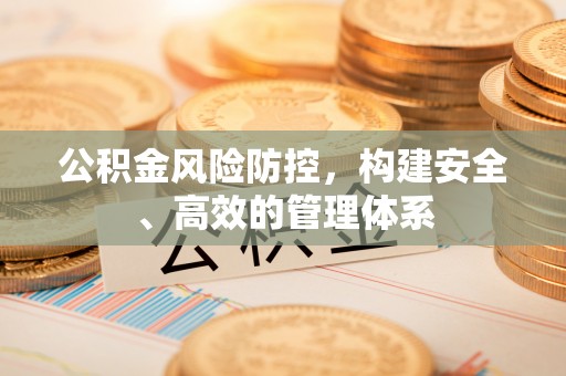 施秉公积金风险防控，构建安全、高效的管理体系
