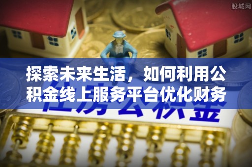 施秉探索未来生活，如何利用公积金线上服务平台优化财务管理