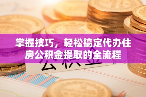 施秉掌握技巧，轻松搞定代办住房公积金提取的全流程