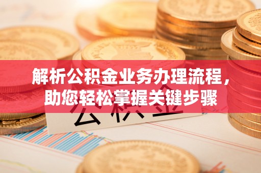 施秉解析公积金业务办理流程，助您轻松掌握关键步骤