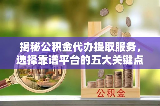 施秉揭秘公积金代办提取服务，选择靠谱平台的五大关键点
