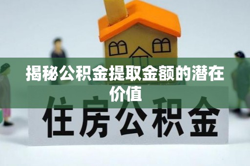 施秉揭秘公积金提取金额的潜在价值